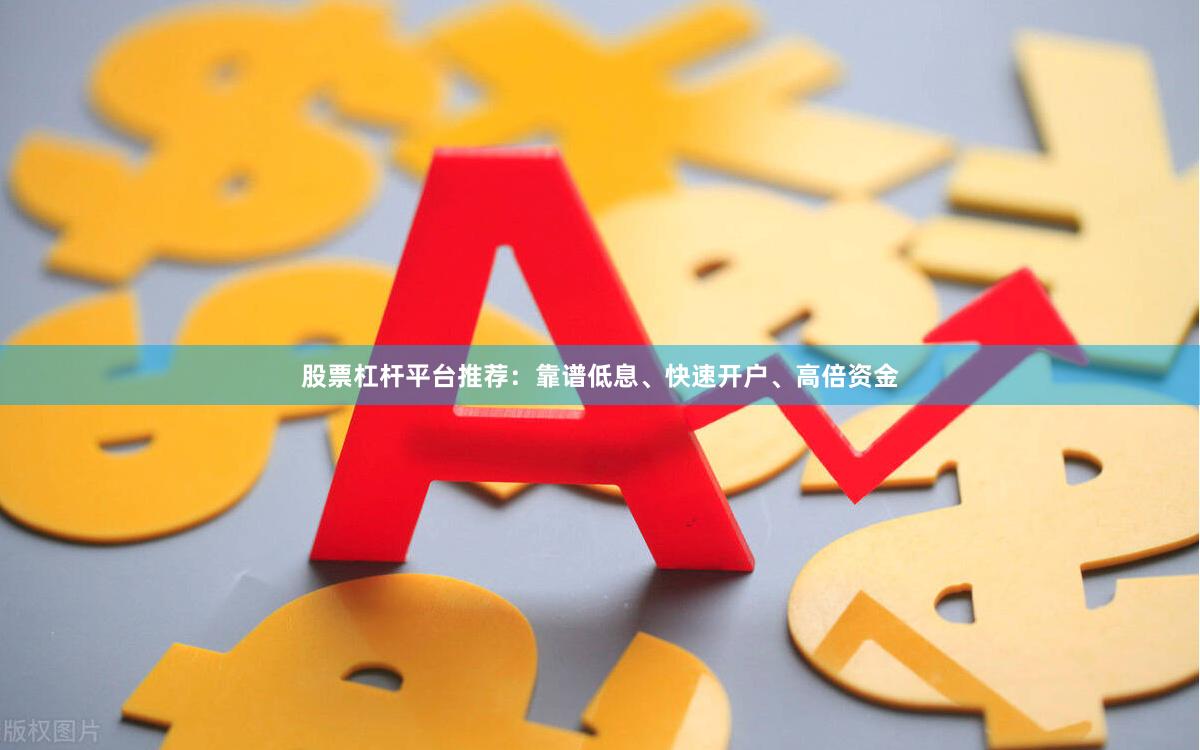 股票杠杆平台推荐：靠谱低息、快速开户、高倍资金
