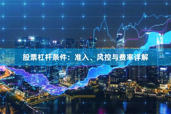 股票杠杆条件：准入、风控与费率详解