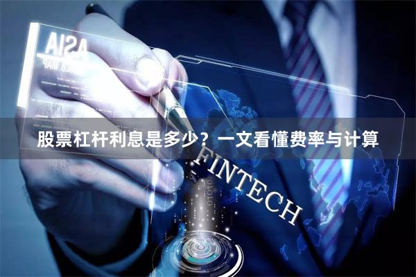 股票杠杆利息是多少？一文看懂费率与计算